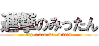 進撃のみったん (super drunken mittan)