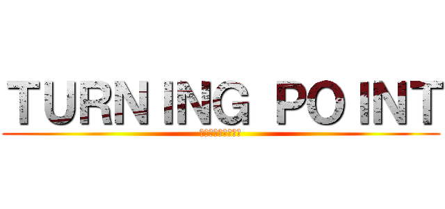 ＴＵＲＮＩＮＧ ＰＯＩＮＴ (ターニングポイント)
