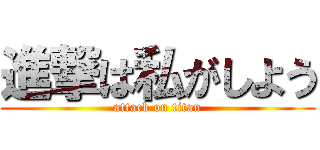 進撃は私がしよう (attack on titan)