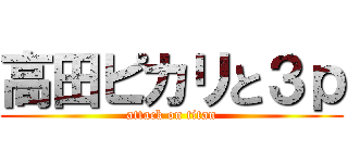 高田ピカリと３ｐ (attack on titan)
