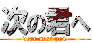 次の君へ (dear next you)