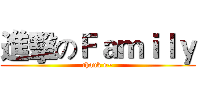 進擊のＦａｍｉｌｙ (thank u~)