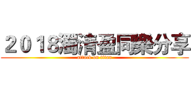 ２０１８濁清盈同樂分享 (attack on titan)