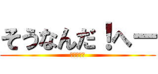 そうなんだ！へー (ヒャッフー)