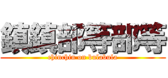 鎮鎮部等部等 (chinchin on bulabula)