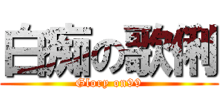 白痴の歌俐 (Glory on99)