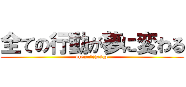 全ての行動が夢に変わる (dream　change)