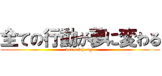 全ての行動が夢に変わる (dream　change)