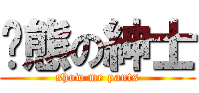 变態の紳士 (show me pants)