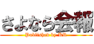 さよなら会報 (Published by KR)