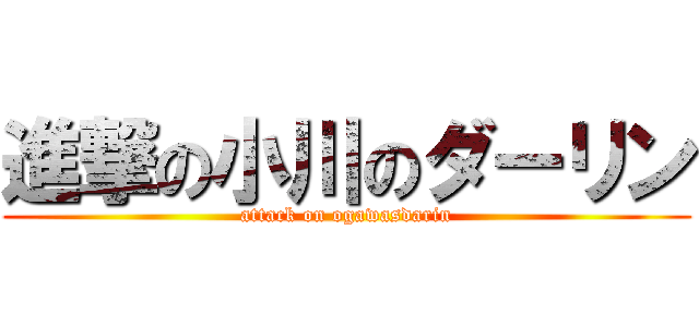 進撃の小川のダーリン (attack on ogawasdarin)