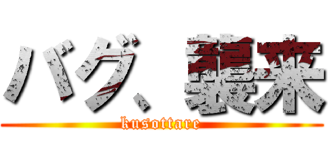 バグ、襲来 (kusottare)