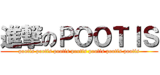進撃のＰＯＯＴＩＳ (pootis pootis pootis pootis pootis pootis pootis)