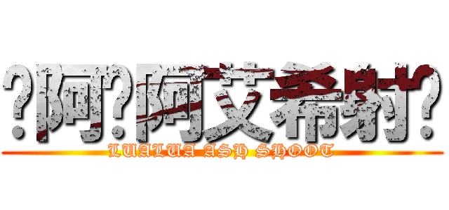 嚕阿嚕阿艾希射啦 (LUALUA ASH SHOOT)