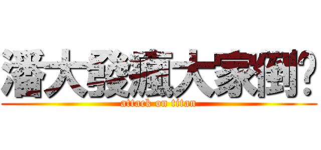 潘大發瘋大家倒楣 (attack on titan)