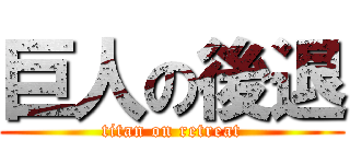 巨人の後退 (titan on retreat)