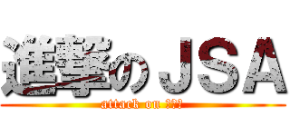 進撃のＪＳＡ (attack on ＪＳＡ)