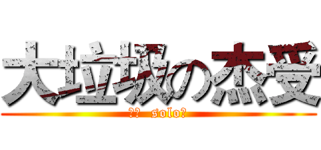 大垃圾の杰受 (不服  solo！)