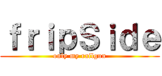 ｆｒｉｐＳｉｄｅ (only my railgun)