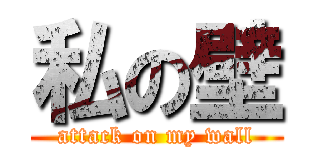 私の壁 (attack on my wall)