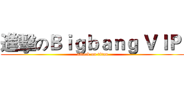 進擊のＢｉｇｂａｎｇ ＶＩＰ  (attack on titan)