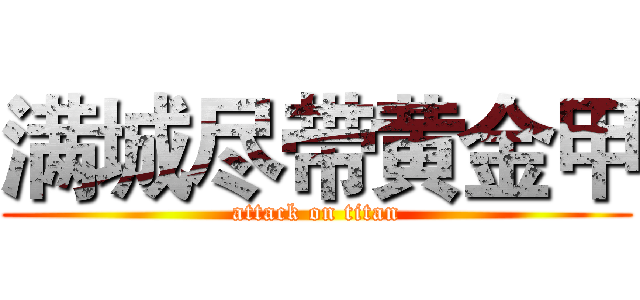 满城尽带黄金甲 (attack on titan)