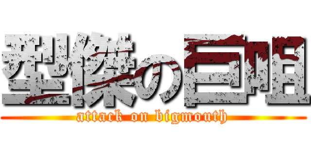 型傑の巨咀 (attack on bigmouth)