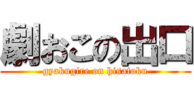 劇おこの出口 (gyakugire on hisatoku)