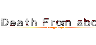 Ｄｅａｔｈ Ｆｒｏｍ ａｂｏｖｅ (challenge accepted)