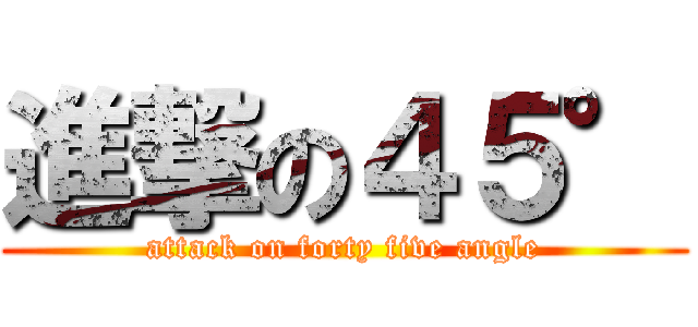 進撃の４５° (attack on forty five angle)