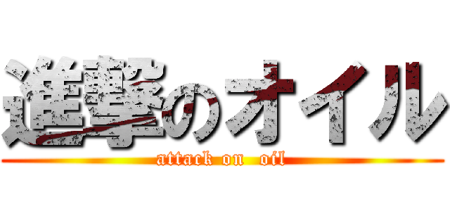 進撃のオイル (attack on  oil)
