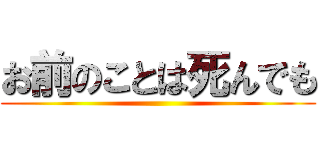 お前のことは死んでも ()