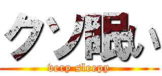 クソ眠い (very sleepy)