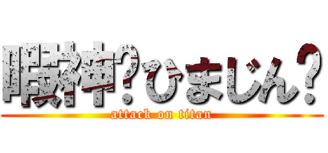 暇神〜ひまじん〜 (attack on titan)