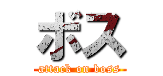 ボス (attack on boss)