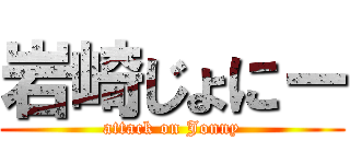 岩崎じょにー (attack on Jonny)