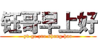 钰哥早上好 (yv ge zao shang hao)