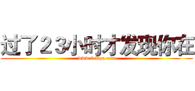 过了２３小时才发现你在 (www.fuliqu.com)