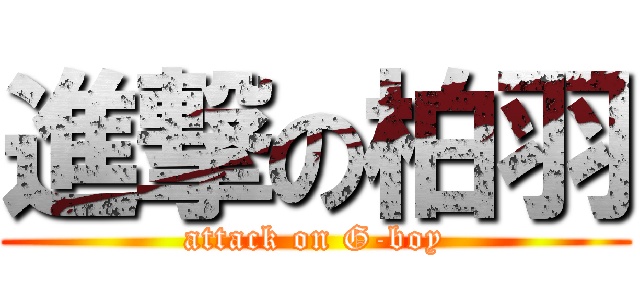 進撃の柏羽 (attack on G-boy)