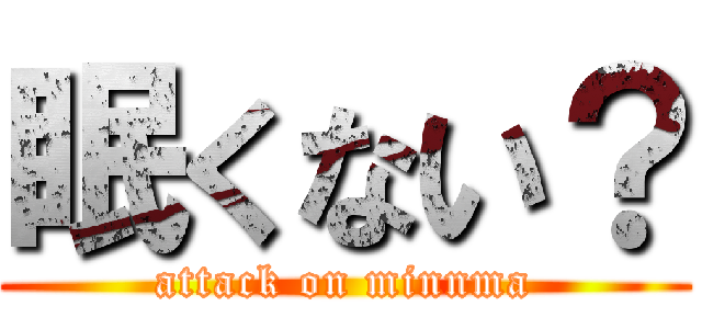 眠くない？ (attack on minnma)