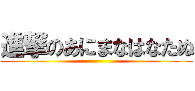 進撃のあにまなはなたぬ ()