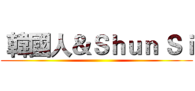  韓國人＆Ｓｈｕｎ Ｓｉ ()