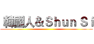  韓國人＆Ｓｈｕｎ Ｓｉ ()