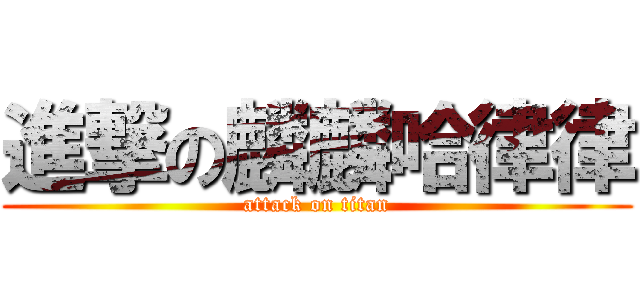 進撃の麟麟哈律律 (attack on titan)