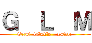 Ｇ  Ｌ  Ｍ (Great  labokko   motaro)