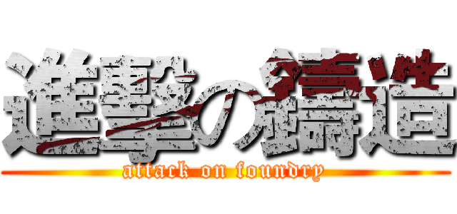 進擊の鑄造 (attack on foundry)
