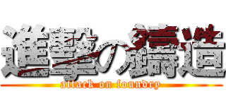 進擊の鑄造 (attack on foundry)