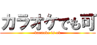 カラオケでも可 (karaoke is ok)