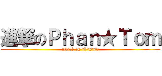 進撃のＰｈａｎ★Ｔｏｍ (attack on phantom)