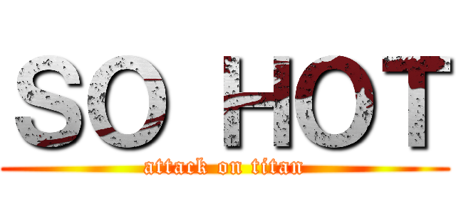 ＳＯ ＨＯＴ (attack on titan)